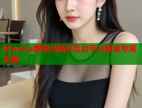 Monica萝莉岛精彩互动平台畅享专属乐趣  第1张