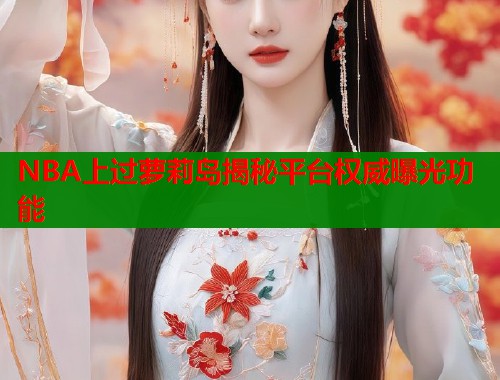 NBA上过萝莉岛揭秘平台权威曝光功能  第1张