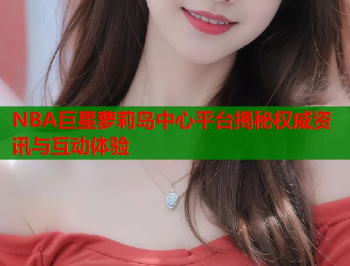 NBA巨星萝莉岛中心平台揭秘权威资讯与互动体验  第1张