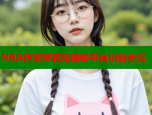 NBA巨星萝莉岛揭秘平台功能全览  第1张