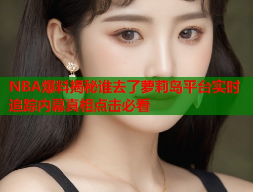 NBA爆料揭秘谁去了萝莉岛平台实时追踪内幕真相点击必看  第2张