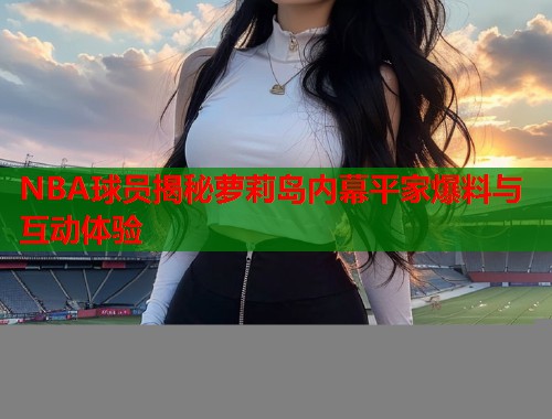 NBA球员揭秘萝莉岛内幕平家爆料与互动体验  第1张