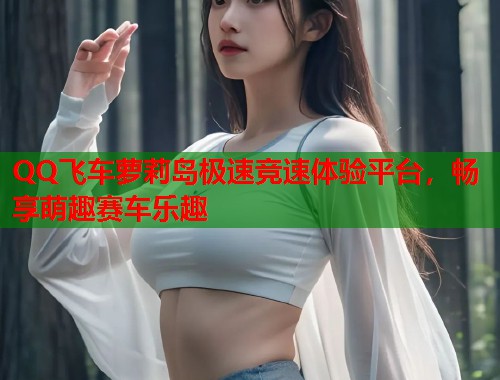 QQ飞车萝莉岛极速竞速体验平台，畅享萌趣赛车乐趣  第1张