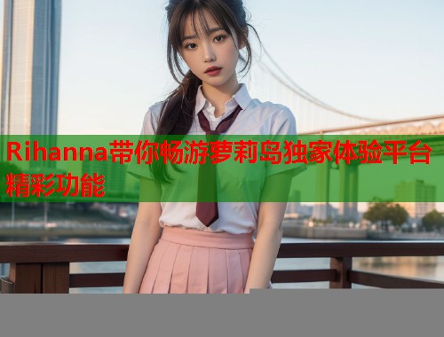 Rihanna带你畅游萝莉岛独家体验平台精彩功能  第1张