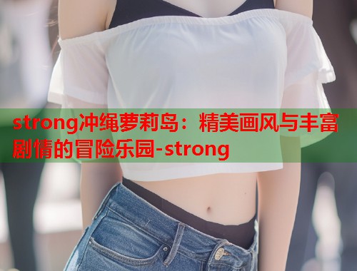 strong冲绳萝莉岛：精美画风与丰富剧情的冒险乐园-strong  第1张