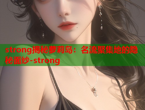 strong揭秘萝莉岛：名流聚集地的隐秘面纱-strong  第1张