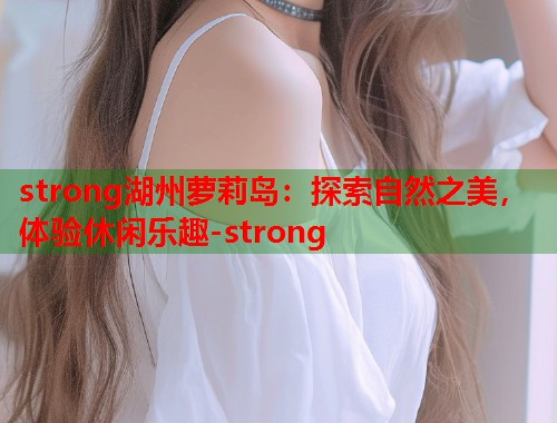 strong湖州萝莉岛：探索自然之美，体验休闲乐趣-strong  第1张