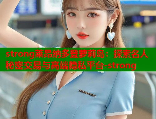 strong莱昂纳多登萝莉岛：探索名人秘密交易与高端隐私平台-strong  第1张