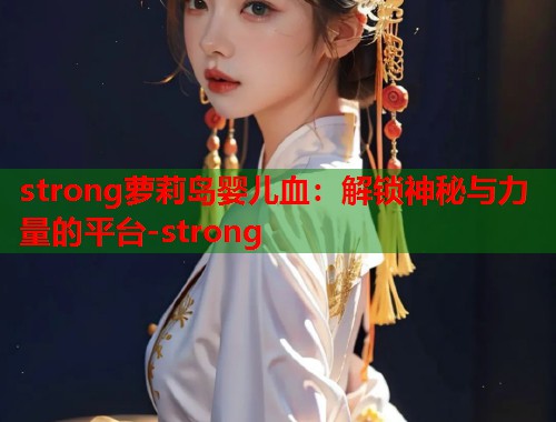 strong萝莉岛婴儿血：解锁神秘与力量的平台-strong  第1张