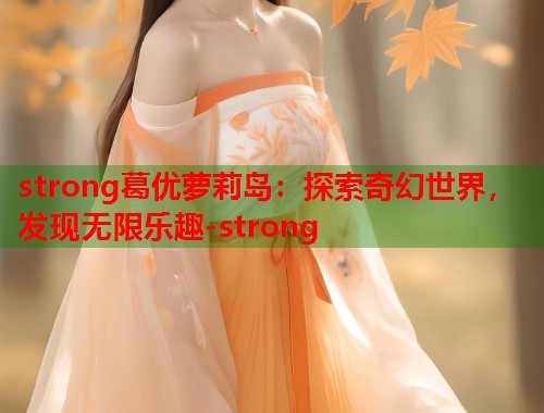 strong葛优萝莉岛：探索奇幻世界，发现无限乐趣-strong  第1张