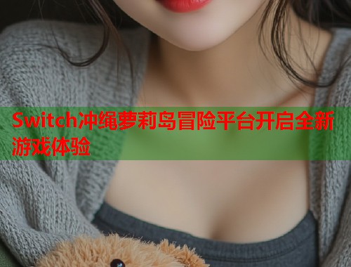Switch冲绳萝莉岛冒险平台开启全新游戏体验  第1张