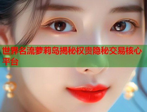 世界名流萝莉岛揭秘权贵隐秘交易核心平台  第1张