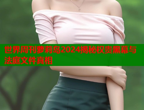 世界周刊萝莉岛2024揭秘权贵黑幕与法庭文件真相  第1张