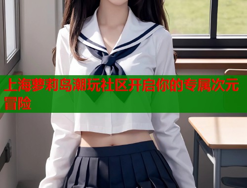上海萝莉岛潮玩社区开启你的专属次元冒险  第1张