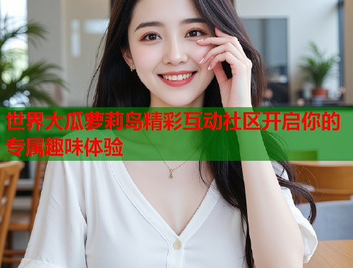 世界大瓜萝莉岛精彩互动社区开启你的专属趣味体验  第1张