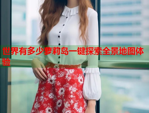 世界有多少萝莉岛一键探索全景地图体验  第1张