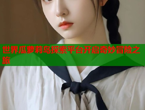 世界瓜萝莉岛探索平台开启奇妙冒险之旅  第1张