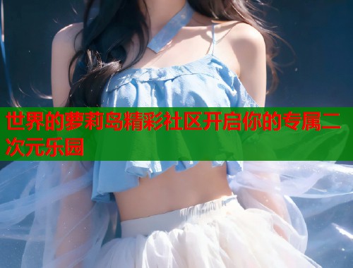 世界的萝莉岛精彩社区开启你的专属二次元乐园  第1张