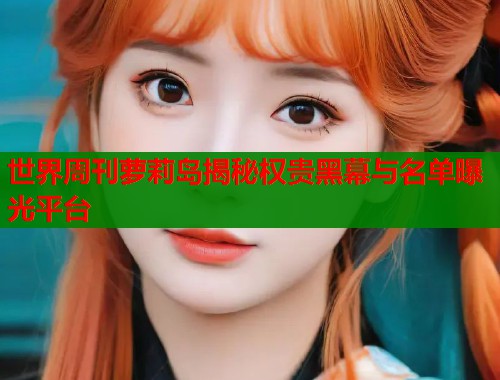 世界周刊萝莉岛揭秘权贵黑幕与名单曝光平台  第1张