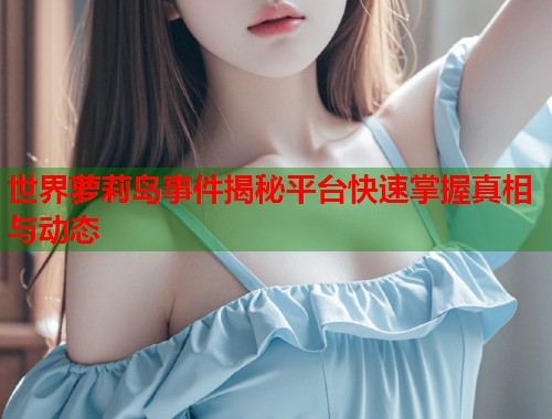 世界萝莉岛事件揭秘平台快速掌握真相与动态  第1张
