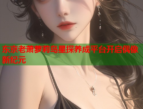 东京老萧萝莉岛星探养成平台开启偶像新纪元  第1张