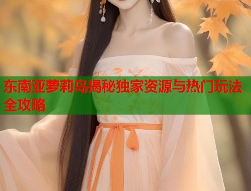 东南亚萝莉岛揭秘独家资源与热门玩法全攻略  第1张