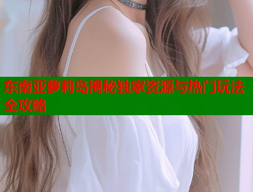 东南亚萝莉岛揭秘独家资源与热门玩法全攻略  第2张