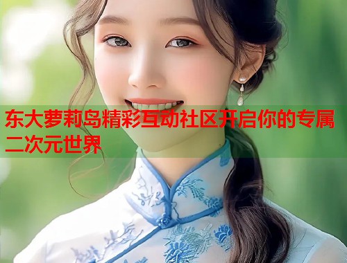 东大萝莉岛精彩互动社区开启你的专属二次元世界  第1张