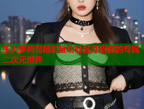 东大萝莉岛精彩互动社区开启你的专属二次元世界  第2张