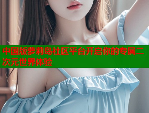 中国版萝莉岛社区平台开启你的专属二次元世界体验  第2张