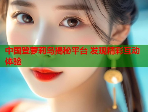 中国登萝莉岛揭秘平台 发现精彩互动体验  第2张