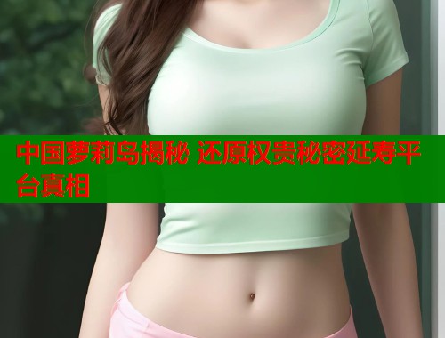 中国萝莉岛揭秘 还原权贵秘密延寿平台真相  第1张
