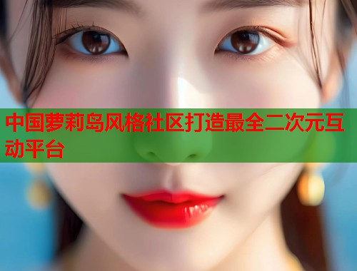 中国萝莉岛风格社区打造最全二次元互动平台  第1张