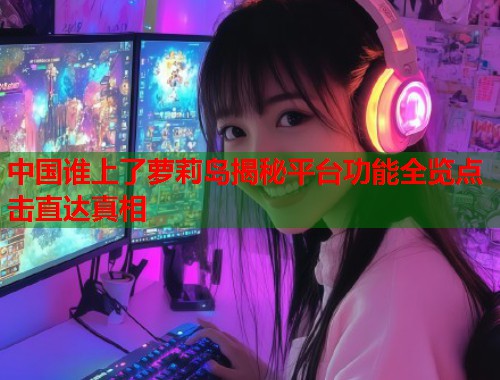 中国谁上了萝莉岛揭秘平台功能全览点击直达真相  第1张
