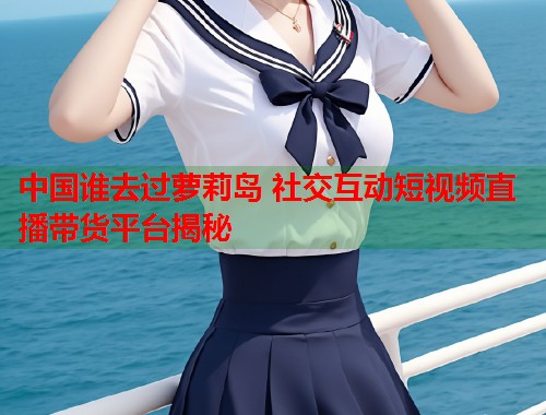 中国谁去过萝莉岛 社交互动短视频直播带货平台揭秘  第1张