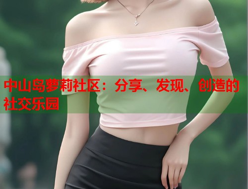 中山岛萝莉社区：分享、发现、创造的社交乐园  第1张