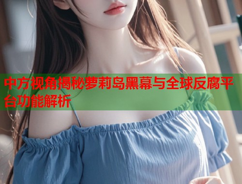 中方视角揭秘萝莉岛黑幕与全球反腐平台功能解析  第1张