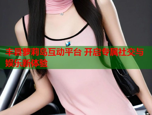 丰县萝莉岛互动平台 开启专属社交与娱乐新体验  第2张