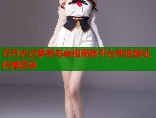 乔丹去过萝莉岛真相揭秘平台快速查证权威信息  第1张