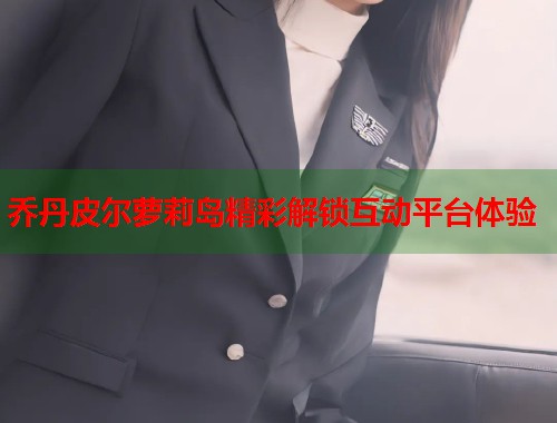 乔丹皮尔萝莉岛精彩解锁互动平台体验  第2张
