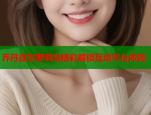 乔丹皮尔萝莉岛精彩解锁互动平台体验  第1张
