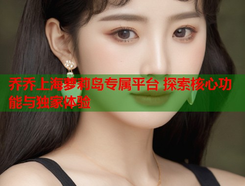 乔乔上海萝莉岛专属平台 探索核心功能与独家体验  第1张