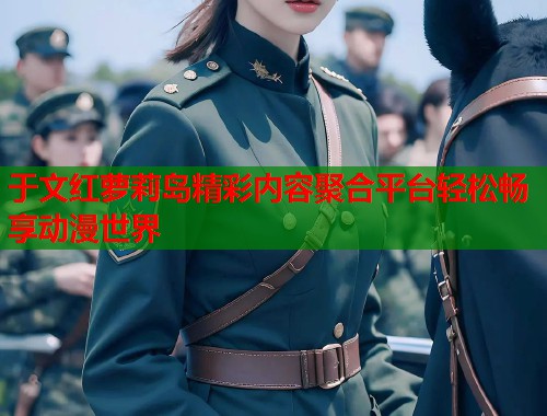 于文红萝莉岛精彩内容聚合平台轻松畅享动漫世界  第1张