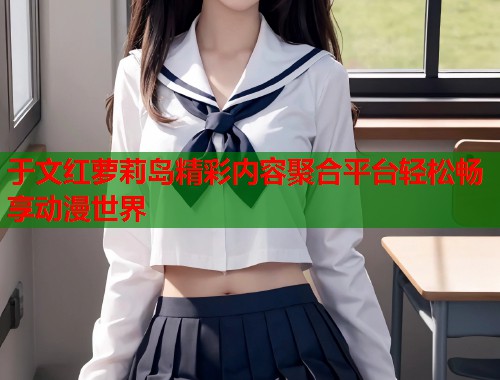 于文红萝莉岛精彩内容聚合平台轻松畅享动漫世界  第2张
