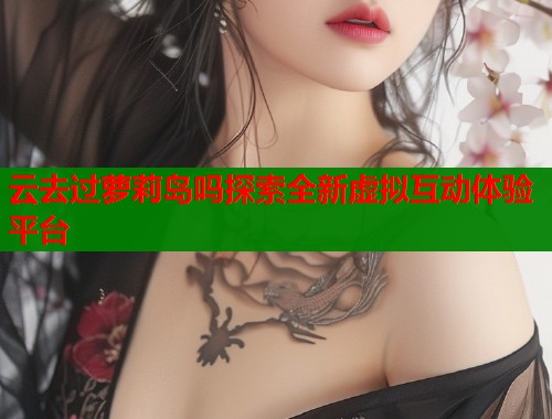 云去过萝莉岛吗探索全新虚拟互动体验平台  第1张