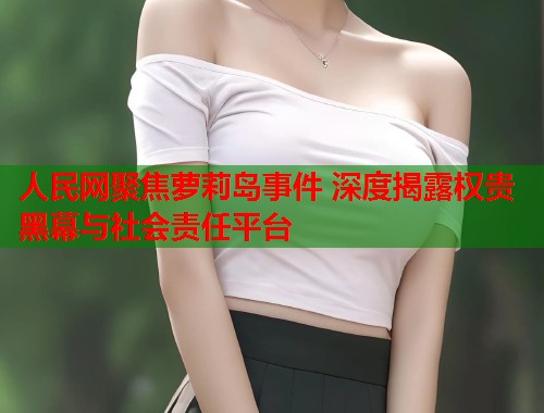 人民网聚焦萝莉岛事件 深度揭露权贵黑幕与社会责任平台  第1张