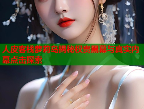 人皮客栈萝莉岛揭秘权贵黑幕与真实内幕点击探索  第1张