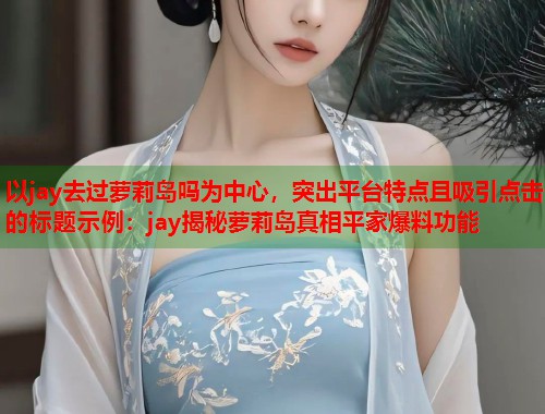以jay去过萝莉岛吗为中心，突出平台特点且吸引点击的标题示例：jay揭秘萝莉岛真相平家爆料功能  第1张