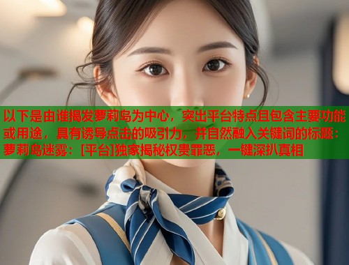 以下是由谁揭发萝莉岛为中心，突出平台特点且包含主要功能或用途，具有诱导点击的吸引力，并自然融入关键词的标题：萝莉岛迷雾：[平台]独家揭秘权贵罪恶，一键深扒真相  第1张