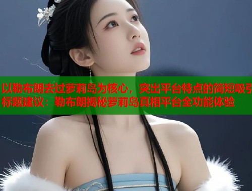 以勒布朗去过萝莉岛为核心，突出平台特点的简短吸引标题建议：勒布朗揭秘萝莉岛真相平台全功能体验  第1张